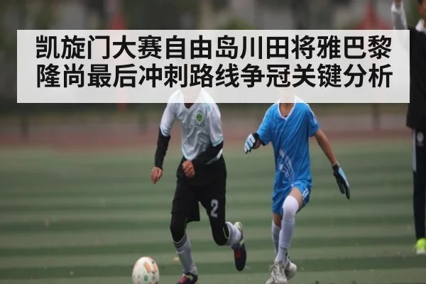 凯旋门大赛自由岛川田将雅巴黎隆尚最后冲刺路线争冠关键分析