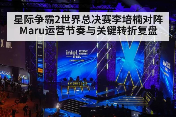 星际争霸2世界总决赛李培楠对阵Maru运营节奏与关键转折复盘