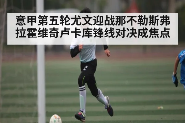意甲第五轮尤文迎战那不勒斯弗拉霍维奇卢卡库锋线对决成焦点