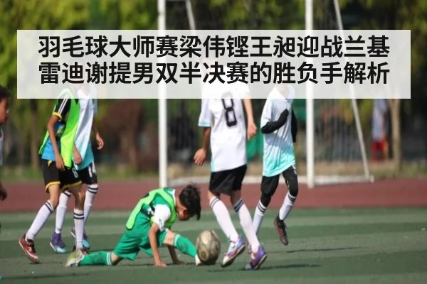 羽毛球大师赛梁伟铿王昶迎战兰基雷迪谢提男双半决赛的胜负手解析