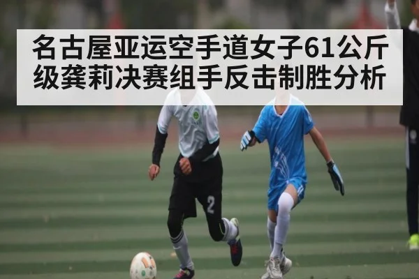 名古屋亚运空手道女子61公斤级龚莉决赛组手反击制胜分析