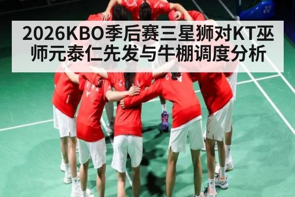 2026KBO季后赛三星狮对KT巫师元泰仁先发与牛棚调度分析