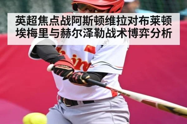 英超焦点战阿斯顿维拉对布莱顿 埃梅里与赫尔泽勒战术博弈分析