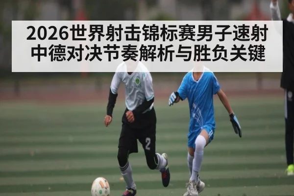 2026世界射击锦标赛男子速射中德对决节奏解析与胜负关键